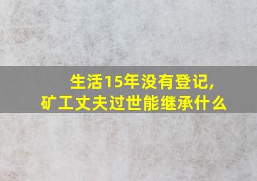 生活15年没有登记,矿工丈夫过世能继承什么