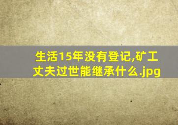 生活15年没有登记,矿工丈夫过世能继承什么