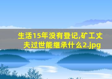 生活15年没有登记,矿工丈夫过世能继承什么