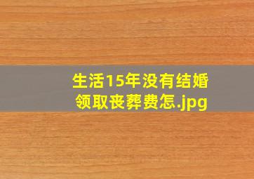 生活15年没有结婚领取丧葬费怎