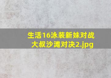 生活16泳装新妹对战大叔沙滩对决