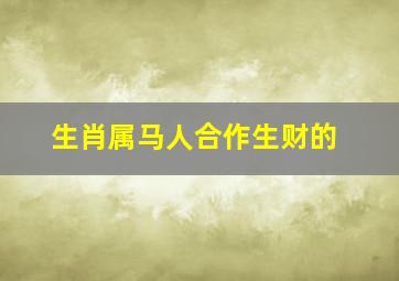 生肖属马人合作生财的
