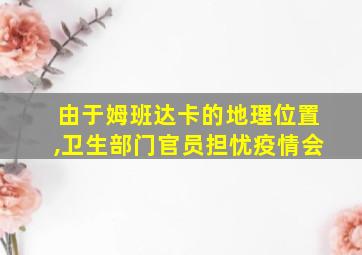 由于姆班达卡的地理位置,卫生部门官员担忧疫情会