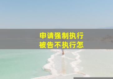 申请强制执行被告不执行怎
