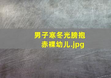 男子寒冬光膀抱赤裸幼儿