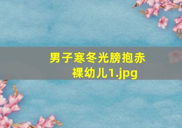 男子寒冬光膀抱赤裸幼儿