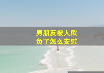男朋友被人欺负了怎么安慰