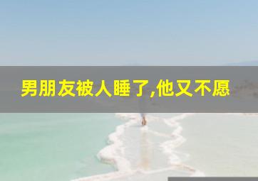 男朋友被人睡了,他又不愿