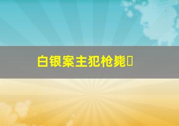 白银案主犯枪毙�
