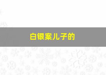 白银案儿子的