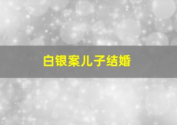 白银案儿子结婚
