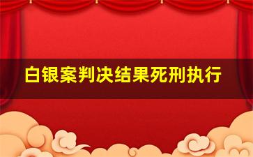 白银案判决结果死刑执行