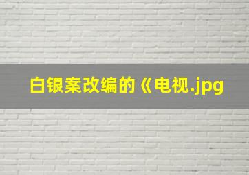 白银案改编的《电视