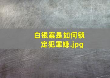 白银案是如何锁定犯罪嫌