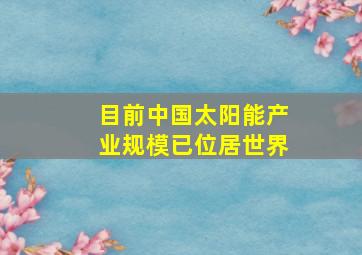目前中国太阳能产业规模已位居世界