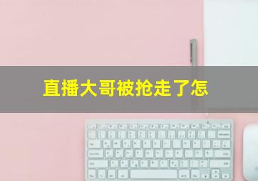 直播大哥被抢走了怎