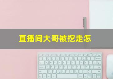 直播间大哥被挖走怎