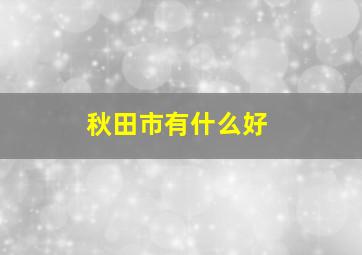 秋田市有什么好