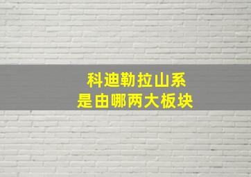 科迪勒拉山系是由哪两大板块
