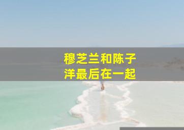 穆芝兰和陈子洋最后在一起