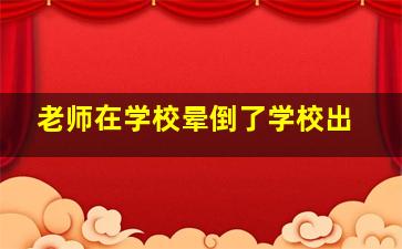 老师在学校晕倒了学校出