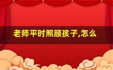 老师平时照顾孩子,怎么