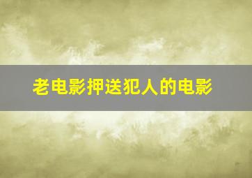 老电影押送犯人的电影