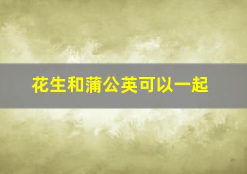 花生和蒲公英可以一起
