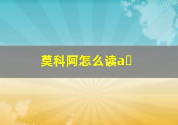 莫科阿怎么读a�