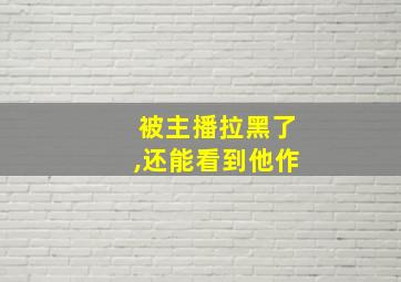 被主播拉黑了,还能看到他作