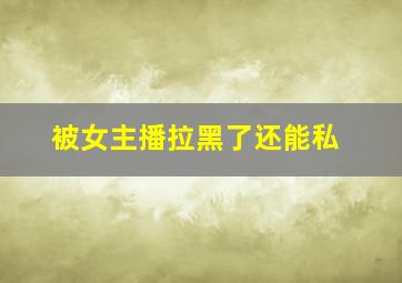 被女主播拉黑了还能私