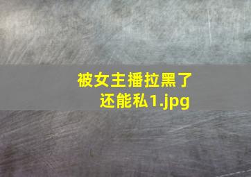 被女主播拉黑了还能私