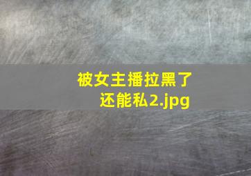 被女主播拉黑了还能私
