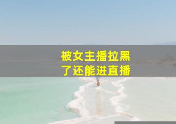 被女主播拉黑了还能进直播