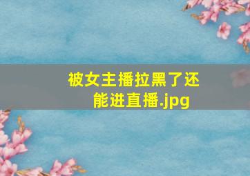 被女主播拉黑了还能进直播