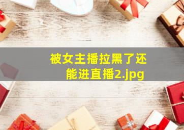 被女主播拉黑了还能进直播