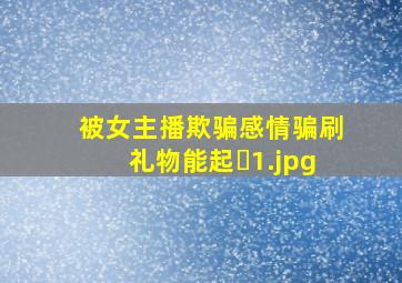被女主播欺骗感情骗刷礼物能起�