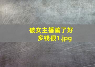 被女主播骗了好多钱很