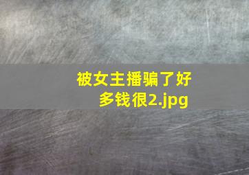 被女主播骗了好多钱很