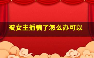 被女主播骗了怎么办可以