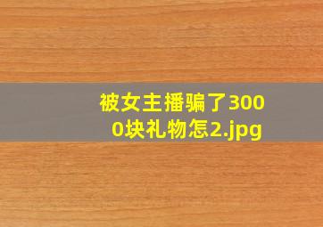 被女主播骗了3000块礼物怎
