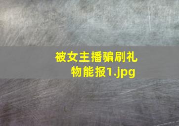 被女主播骗刷礼物能报