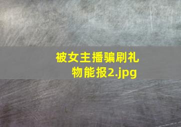 被女主播骗刷礼物能报