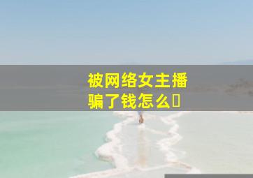 被网络女主播骗了钱怎么�