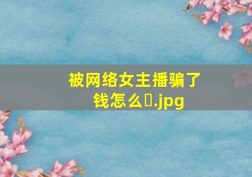 被网络女主播骗了钱怎么�