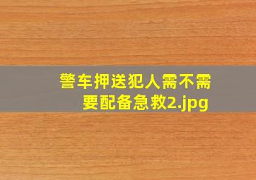 警车押送犯人需不需要配备急救