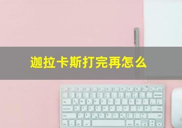 迦拉卡斯打完再怎么