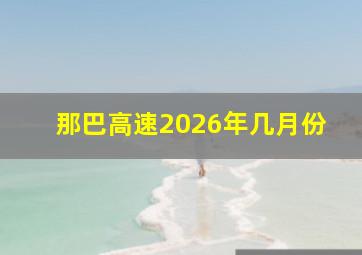 那巴高速2026年几月份