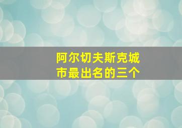 阿尔切夫斯克城市最出名的三个