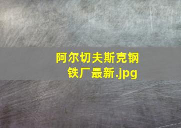 阿尔切夫斯克钢铁厂最新